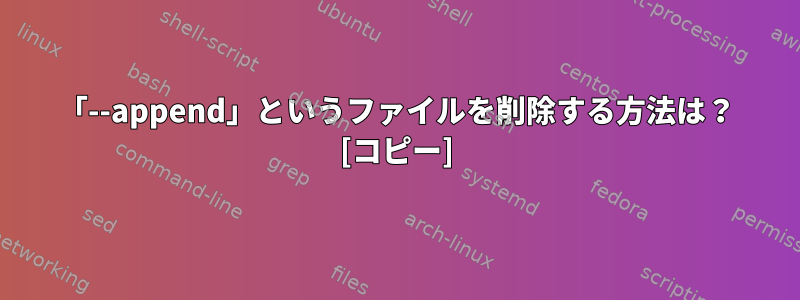 「--append」というファイルを削除する方法は？ [コピー]