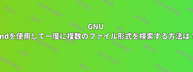 GNU findを使用して一度に複数のファイル形式を検索する方法は？