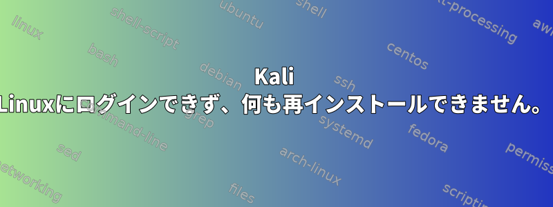 Kali Linuxにログインできず、何も再インストールできません。