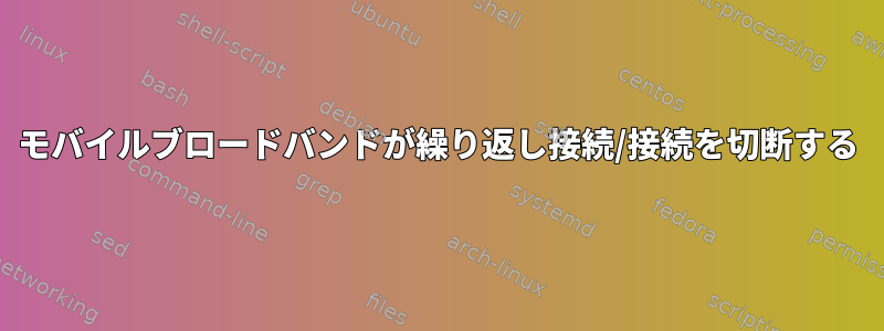 モバイルブロードバンドが繰り返し接続/接続を切断する