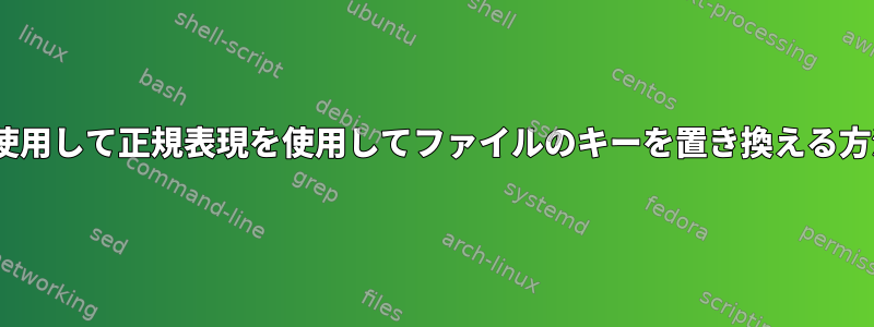 sedを使用して正規表現を使用してファイルのキーを置き換える方法は？