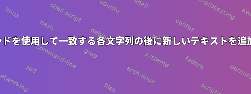 シェルコマンドを使用して一致する各文字列の後に新しいテキストを追加するには？