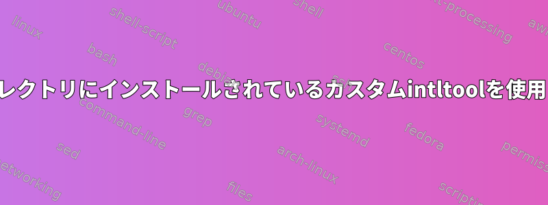 ホームディレクトリにインストールされているカスタムintltoolを使用しますか？