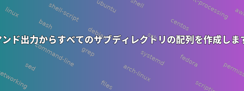 コマンド出力からすべてのサブディレクトリの配列を作成します。