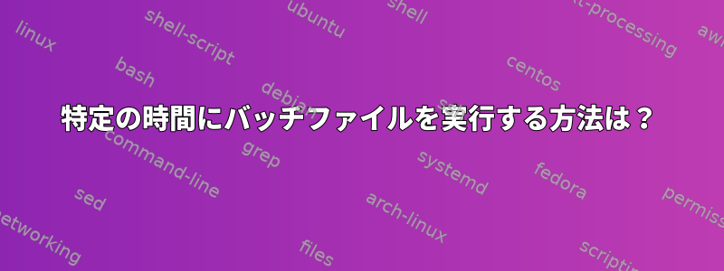 特定の時間にバッチファイルを実行する方法は？