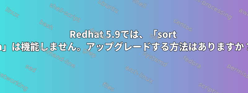 Redhat 5.9では、「sort -h」は機能しません。アップグレードする方法はありますか？