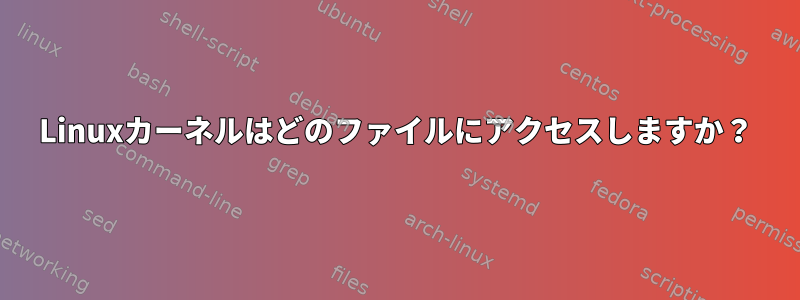 Linuxカーネルはどのファイルにアクセスしますか？