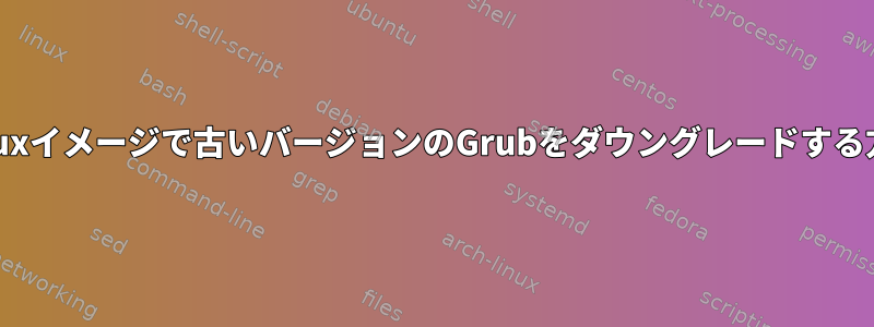 Linuxイメージで古いバージョンのGrubをダウングレードする方法