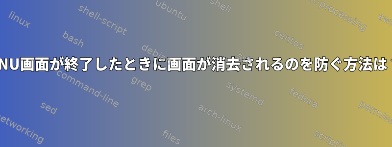 GNU画面が終了したときに画面が消去されるのを防ぐ方法は？