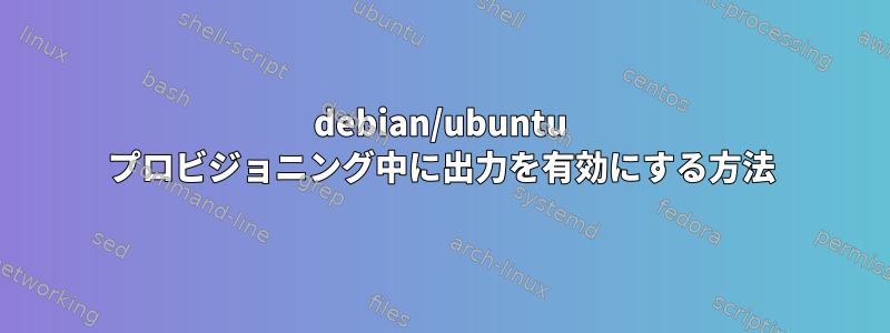 debian/ubuntu プロビジョニング中に出力を有効にする方法