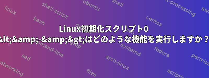 Linux初期化スクリプト0 &lt;&amp;-&amp;&gt;はどのような機能を実行しますか？