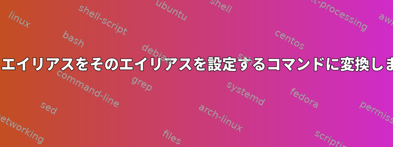 csh：エイリアスをそのエイリアスを設定するコマンドに変換します。