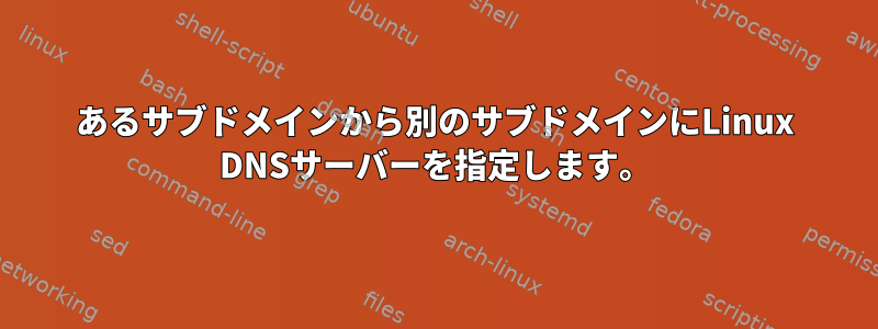 あるサブドメインから別のサブドメインにLinux DNSサーバーを指定します。