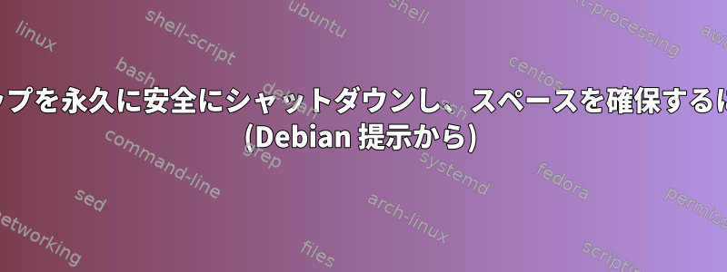 スワップを永久に安全にシャットダウンし、スペースを確保するには？ (Debian 提示から)