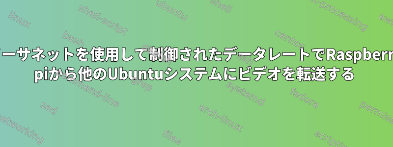 イーサネットを使用して制御されたデータレートでRaspberry piから他のUbuntuシステムにビデオを転送する