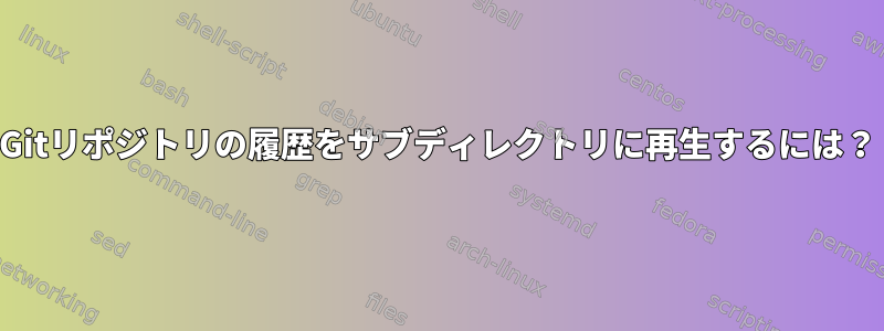 Gitリポジトリの履歴をサブディレクトリに再生するには？