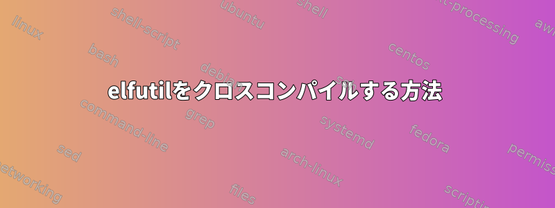 elfutilをクロスコンパイルする方法