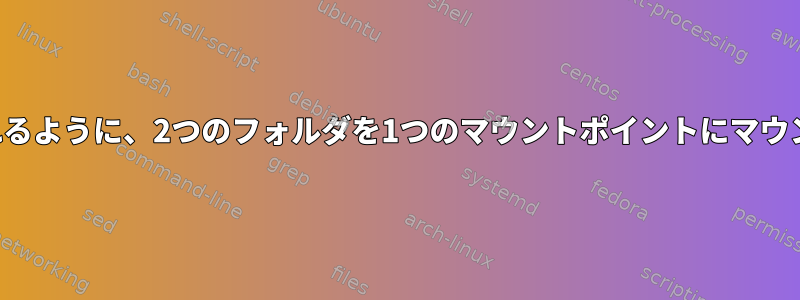 フォルダがミラーリングされるように、2つのフォルダを1つのマウントポイントにマウントする方法はありますか？