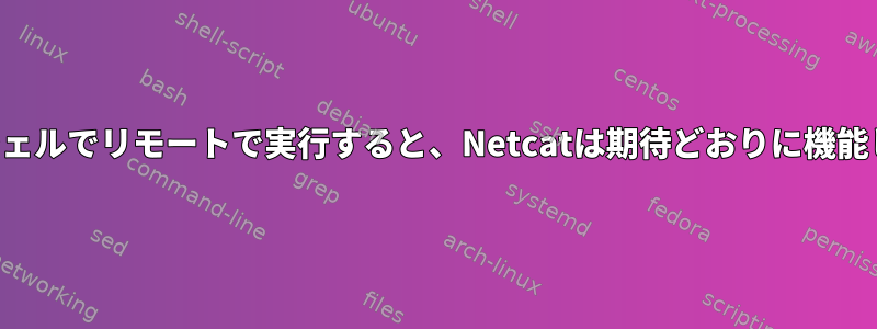 非対話型シェルでリモートで実行すると、Netcatは期待どおりに機能しません。