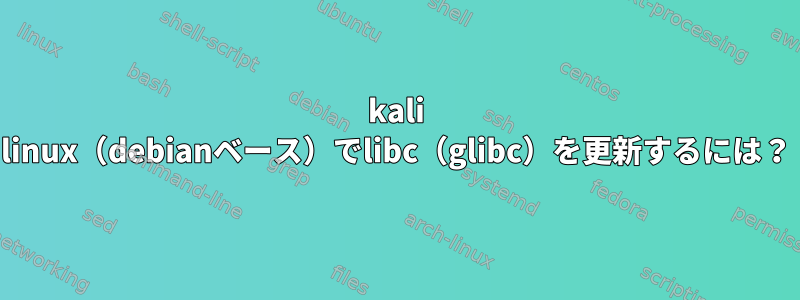 kali linux（debianベース）でlibc（glibc）を更新するには？