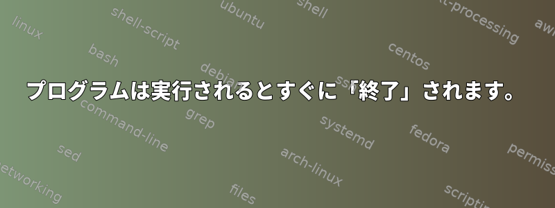 プログラムは実行されるとすぐに「終了」されます。