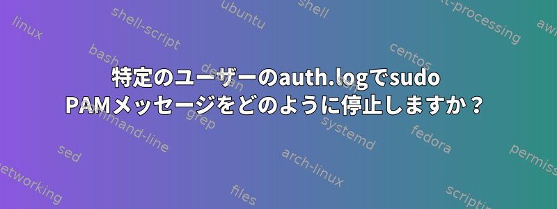 特定のユーザーのauth.logでsudo PAMメッセージをどのように停止しますか？