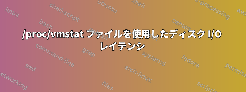 /proc/vmstat ファイルを使用したディスク I/O レイテンシ