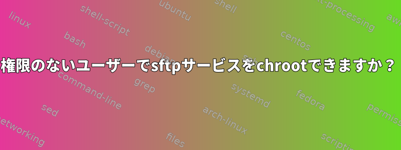 権限のないユーザーでsftpサービスをchrootできますか？