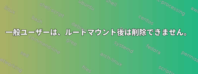 一般ユーザーは、ルートマウント後は削除できません。