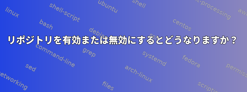 リポジトリを有効または無効にするとどうなりますか？