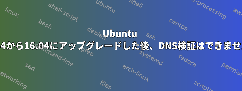 Ubuntu 14.04から16.04にアップグレードした後、DNS検証はできません。