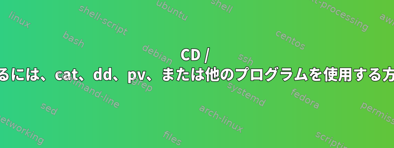 CD / DVDをコピーするには、cat、dd、pv、または他のプログラムを使用する方が良いですか？