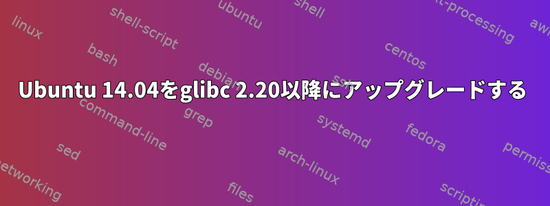 Ubuntu 14.04をglibc 2.20以降にアップグレードする