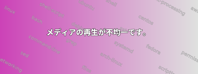 メディアの再生が不均一です。