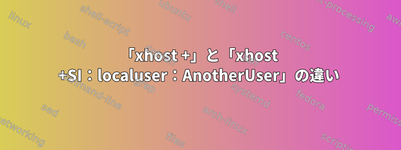 「xhost +」と「xhost +SI：localuser：AnotherUser」の違い