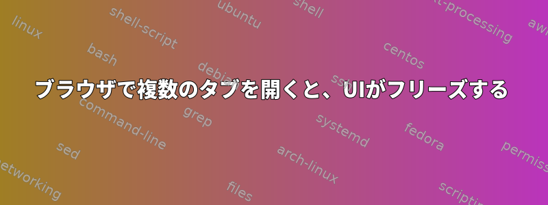 ブラウザで複数のタブを開くと、UIがフリーズする