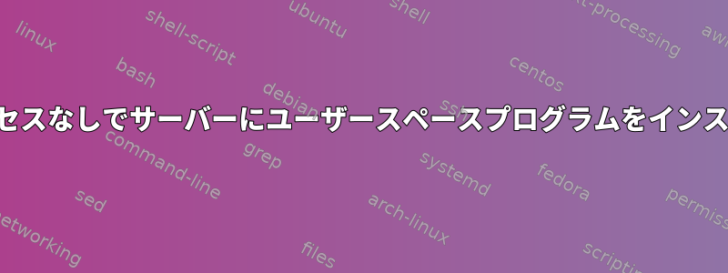 ルートアクセスなしでサーバーにユーザースペースプログラムをインストールする