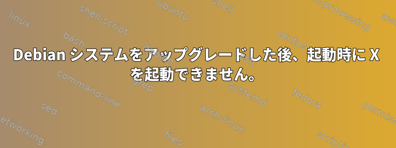 Debian システムをアップグレードした後、起動時に X を起動できません。