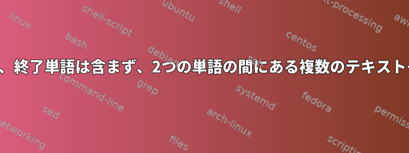 開始単語は含まれていますが、終了単語は含まず、2つの単語の間にある複数のテキストインスタンスを抽出します。