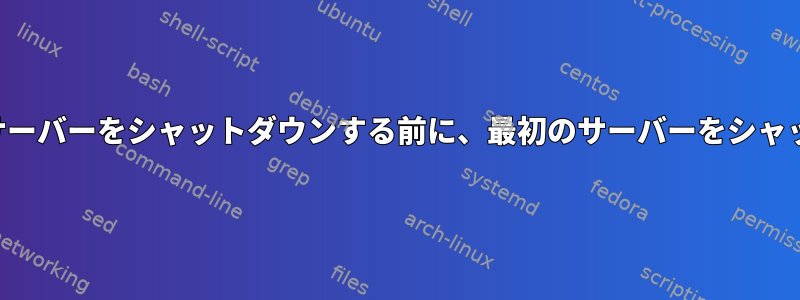 一連のサーバーをシャットダウンして次のサーバーをシャットダウンする前に、最初のサーバーをシャットダウンするにはどうすればよいですか？