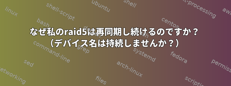 なぜ私のraid5は再同期し続けるのですか？ （デバイス名は持続しませんか？）