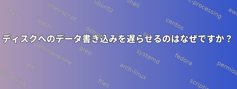 ディスクへのデータ書き込みを遅らせるのはなぜですか？