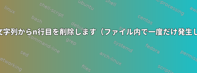 一致する文字列からn行目を削除します（ファイル内で一度だけ発生します）。