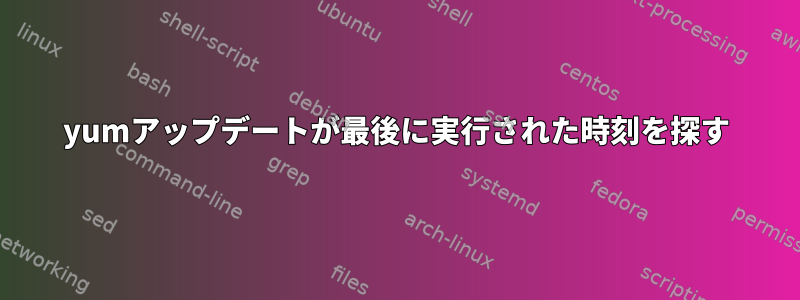 yumアップデートが最後に実行された時刻を探す