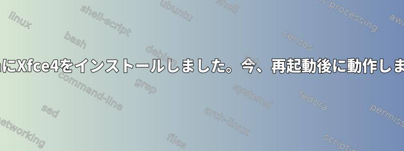 DebianにXfce4をインストールしました。今、再起動後に動作しません。