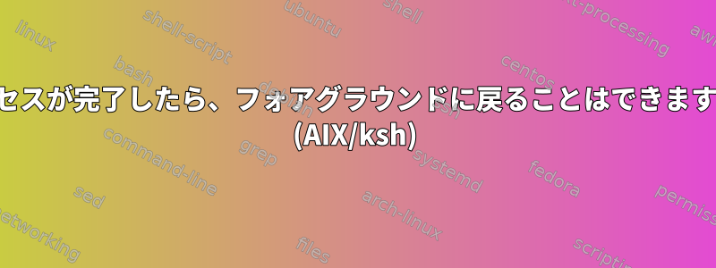 プロセスが完了したら、フォアグラウンドに戻ることはできますか？ (AIX/ksh)