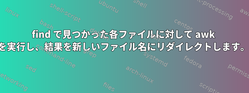 find で見つかった各ファイルに対して awk を実行し、結果を新しいファイル名にリダイレクトします。