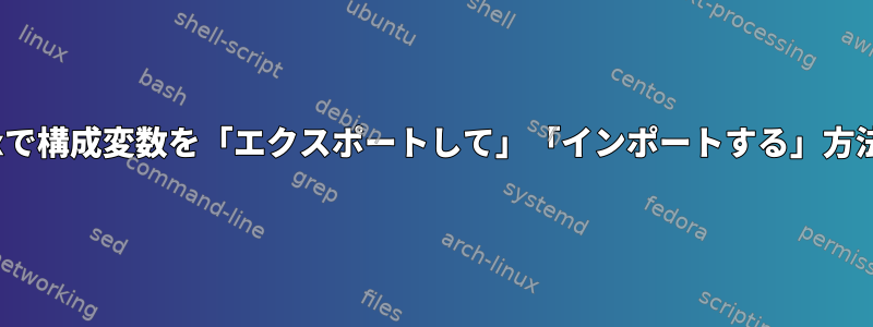 組み込みLinuxで構成変数を「エクスポートして」「インポートする」方法は何ですか？