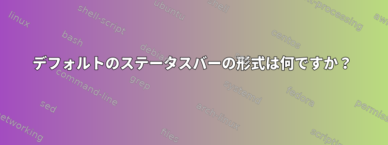 デフォルトのステータスバーの形式は何ですか？