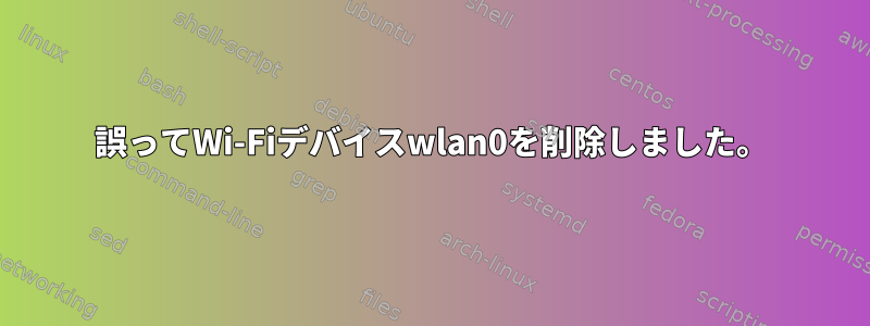 誤ってWi-Fiデバイスwlan0を削除しました。